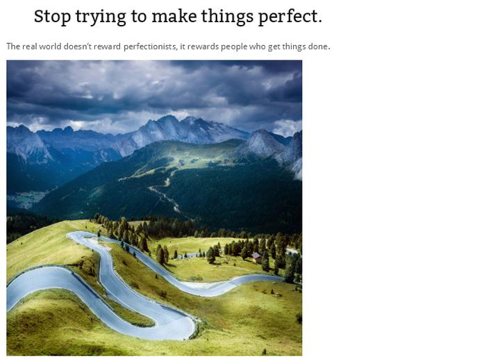 Stop trying to make things perfect. The real world doesn't reward perfectionists, it rewards people who get things done.