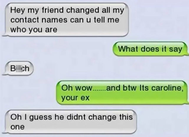 funny texts from your ex - Hey my friend changed all my contact names can u tell me who you are What does it say B ich Oh wow.......and btw Its caroline, your ex Oh I guess he didnt change this one