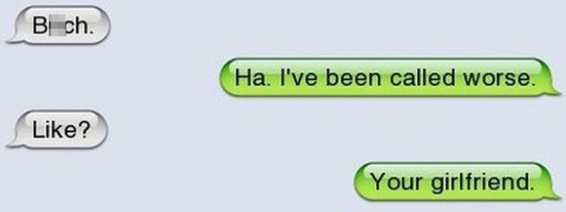 funny sarcasm texts - B ch. Ha. I've been called worse. ? ? Your girlfriend.