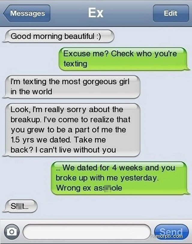 funny text messages from exes - Messages Messages Ex Edit Good morning beautiful Excuse me? Check who you're texting I'm texting the most gorgeous girl in the world Look, I'm really sorry about the breakup. I've come to realize that you grew to be a part 