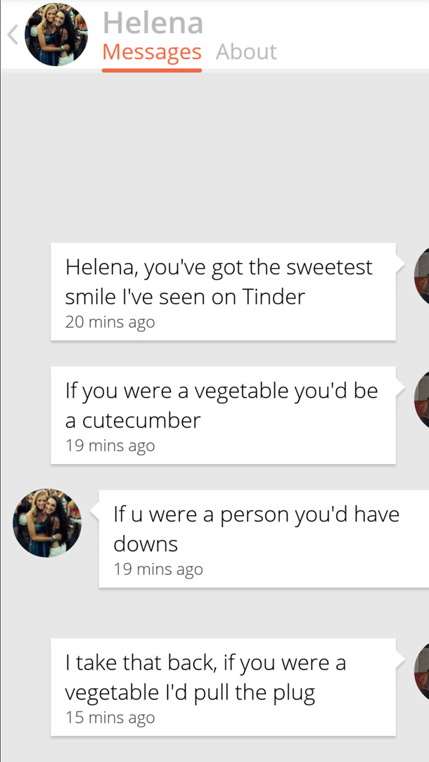 if you were a vegetable what would you be - Helena Messages About Helena, you've got the sweetest smile I've seen on Tinder 20 mins ago If you were a vegetable you'd be a cutecumber 19 mins ago If u were a person you'd have downs 19 mins ago I take that b