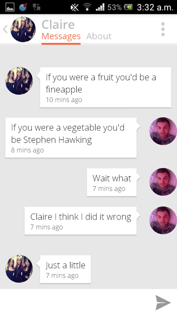 memes tinder conversations - a.m. X ..53% 7 Claire Messages About If you were a fruit you'd be a fineapple 10 mins ago If you were a vegetable you'd be Stephen Hawking 8 mins ago Wait what 7 mins ago Claire I think I did it wrong 7 mins ago Just a little 