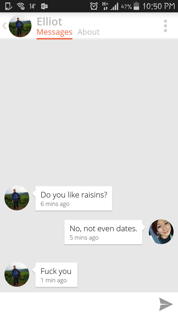 reddit tinder screenshots - 47% 14 0 @ Elliot Messages About Do you raisins? 6 mins ago No, not even dates. 5 mins ago Fuck you 1 min ago