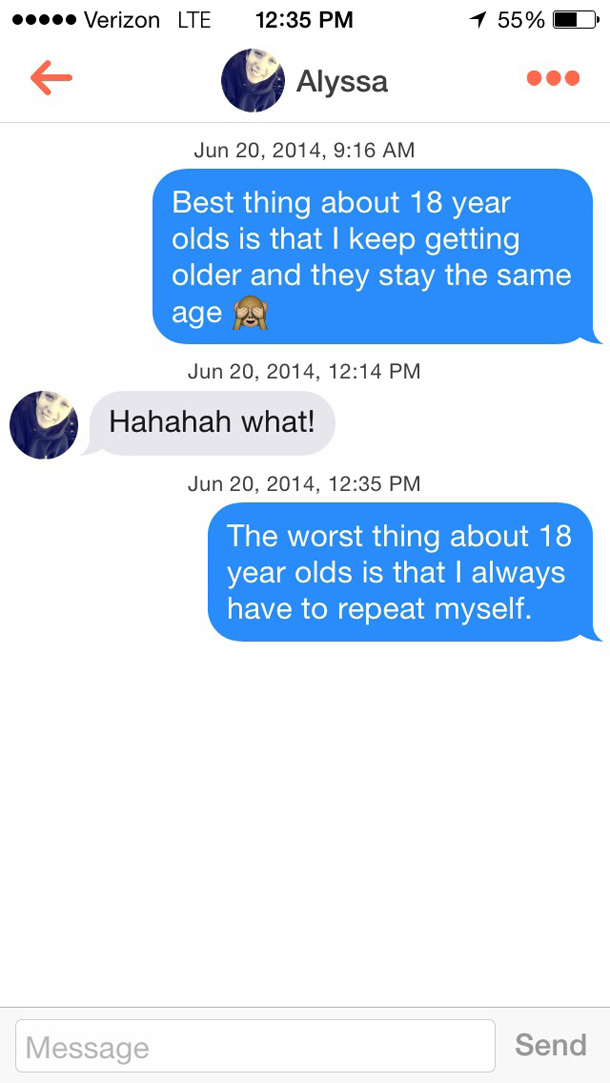 funny tinder convos - ... Verizon Lte 1 55% Alyssa , Best thing about 18 year olds is that I keep getting older and they stay the same age a , Hahahah what! , The worst thing about 18 year olds is that I always have to repeat myself. Message Send