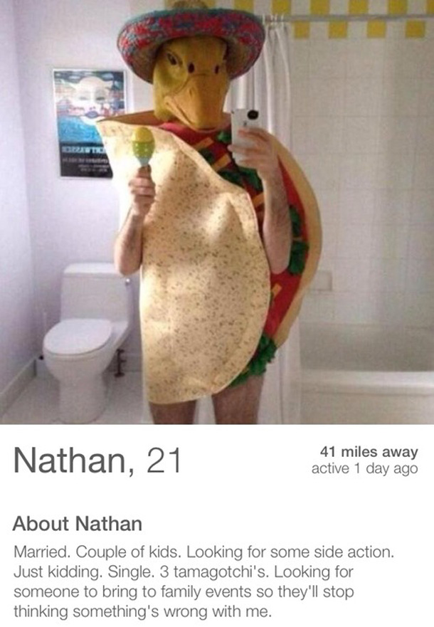 funny profile - Nathan, 21 41 miles away active 1 day ago About Nathan Married. Couple of kids. Looking for some side action. Just kidding. Single. 3 tamagotchi's. Looking for someone to bring to family events so they'll stop thinking something's wrong wi