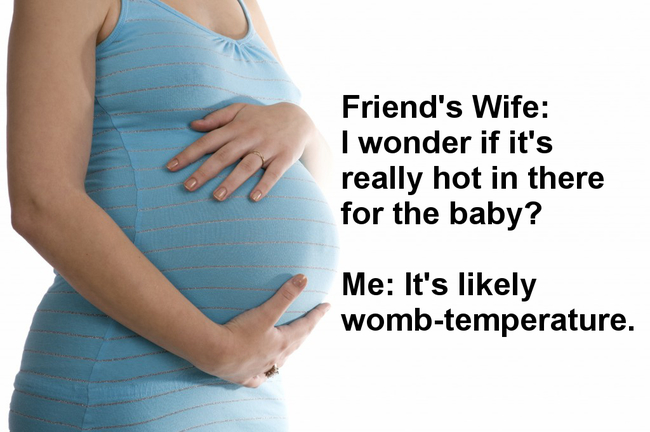 Dad joke - Friend's Wife I wonder if it's really hot in there for the baby? Me It's ly wombtemperature.