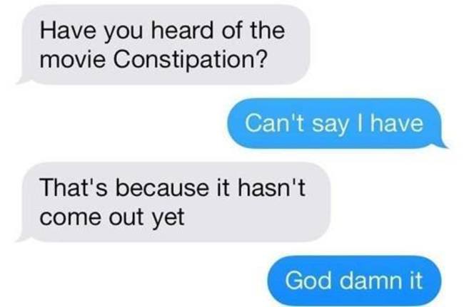 funny dad jokes - Have you heard of the movie Constipation? Can't say I have That's because it hasn't come out yet God damn it