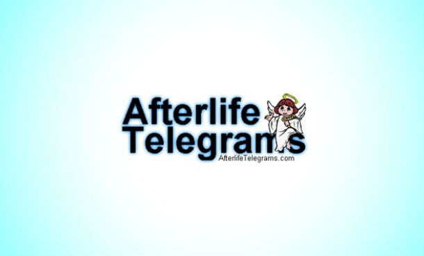 <a href="" target="_blank"></a>afterlifetelegrams.com - Things are simple and normal on this site, really. For a donation of 5 per word with a five-word minimum, the guys in charge of this site will have telegrams delivered to people who have passed away. This is of course done with the help of terminally ill volunteers who memorize the telegrams before passing away, and then deliver the telegrams after they have passed, and this is how the site ended up with the name afterlife telegram.