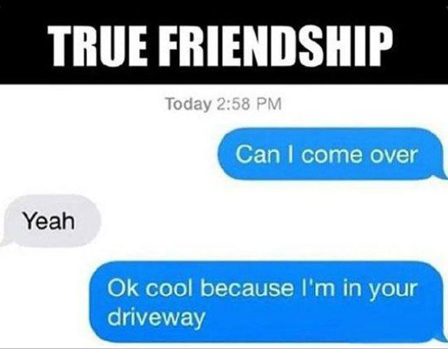 memes about friendship - True Friendship Today Can I come over Yeah Ok cool because I'm in your driveway