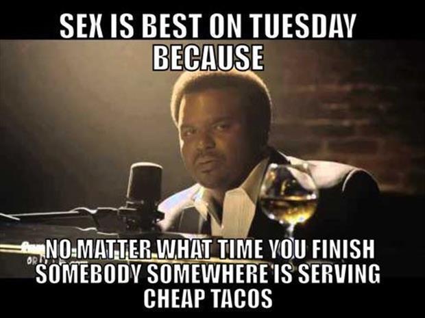 tuesday sex memes - Sex Is Best On Tuesday Because Oru R.NoMatter What Time You Finish Somebody Somewhere Is Serving Cheap Tacos