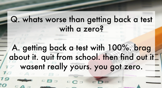 jokes by 5 year olds - Q. whats worse than getting back a test with a zero? A. getting back a test with 100%. brag about it. quit from school. then find out it 17 wasent really yours. you got zero. 13 A 19 20 Ca 3 Eb Eceds