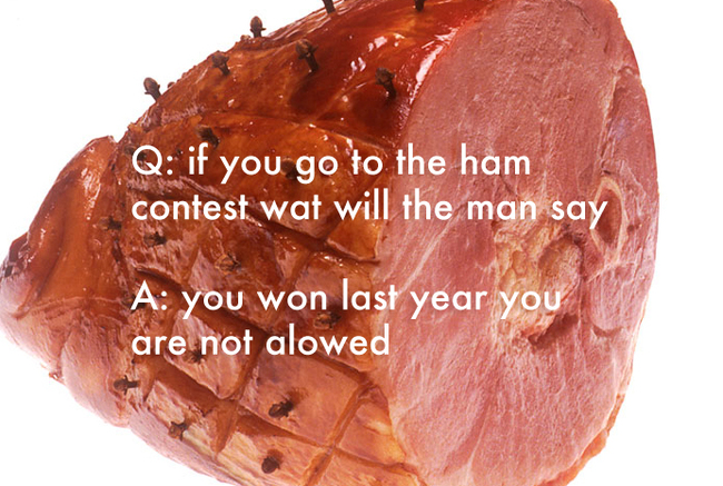 jokes written by kids - Q if you go to the ham contest wat will the man say A you won last year you are not alowed