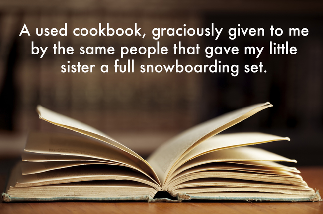 book - A used cookbook, graciously given to me by the same people that gave my little sister a full snowboarding set.