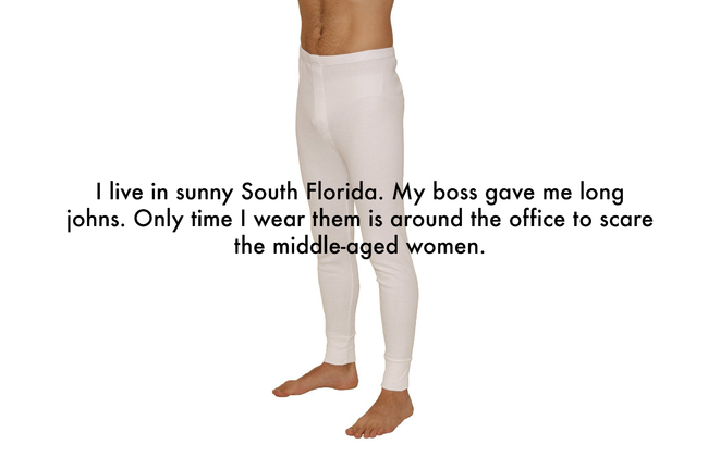human leg - I live in sunny South Florida. My boss gave me long johns. Only time I wear them is around the office to scare the middleaged women.