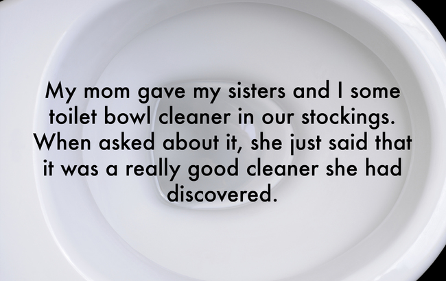 worst christmas ever presents - My mom gave my sisters and I some toilet bowl cleaner in our stockings. When asked about it, she just said that it was a really good cleaner she had discovered.