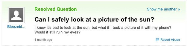dumb yahoo questions - Resolved Question Show me another >> Can I safely look at a picture of the sun? I know it's bad to look at the sun, but what if I took a picture of it with my phone? Would it still ruin my eyes? Bleezebl... 1 month ago Report Abuse