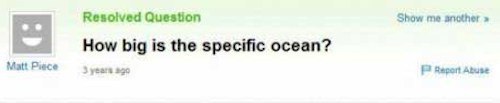 funny yahoo answers - Show me another .. Resolved Question How big is the specific ocean? Matt Piece 3 years Report Abuse