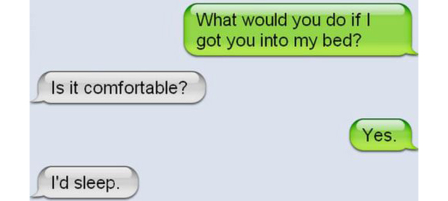 best text comeback ever - What would you do if I got you into my bed? Is it comfortable? Yes. I'd sleep.