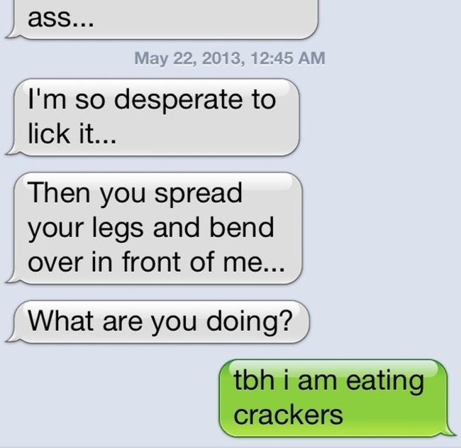 funny sexts - ass... , I'm so desperate to lick it... Then you spread your legs and bend over in front of me... What are you doing? tbh i am eating crackers