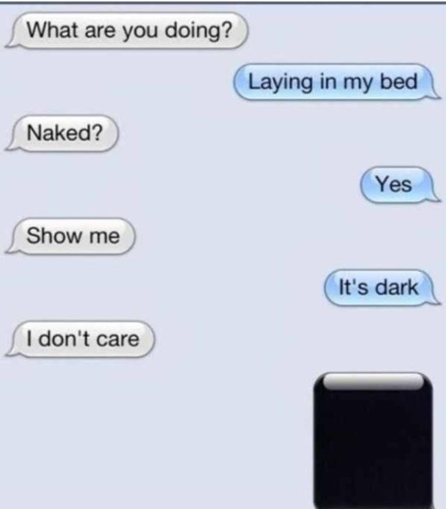 sexting hardcore - What are you doing? Laying in my bed Naked? Yes Show me It's dark I don't care