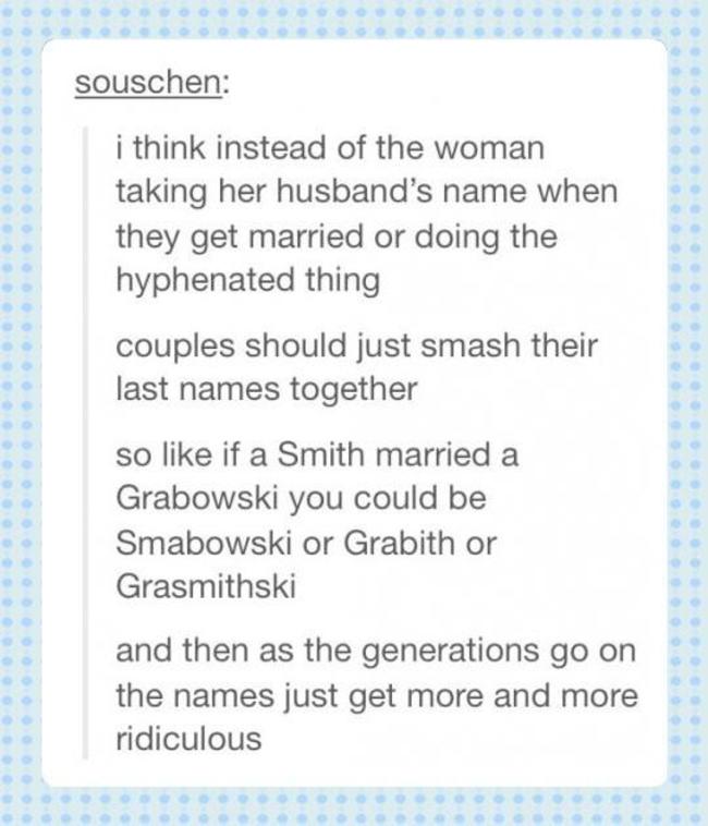 tumblr - last names - souschen i think instead of the woman taking her husband's name when they get married or doing the hyphenated thing couples should just smash their last names together so if a Smith married a Grabowski you could be Smabowski or Grabi