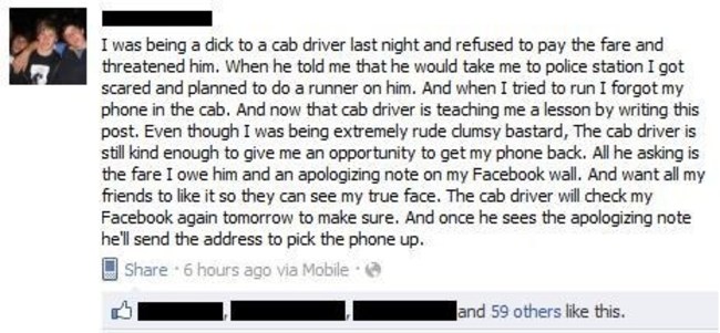 funny facebook hacks - I was being a dick to a cab driver last night and refused to pay the fare and threatened him. When he told me that he would take me to police station I got scared and planned to do a runner on him. And when I tried to run I forgot m