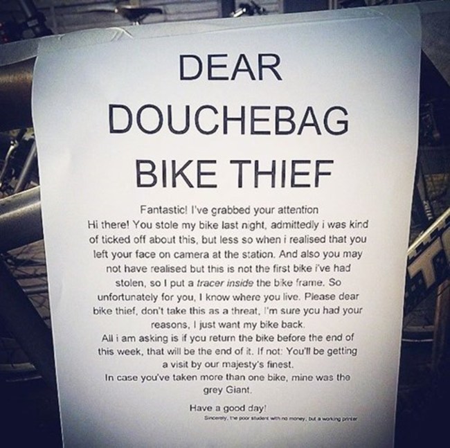 dear douchebag bike thief - Dear Douchebag Bike Thief Fantastic! I've grabbed your attention Hi there! You stole my bike last night, admittedly i was kind of ticked off about this, but less so when i realised that you left your face on camera at the stati