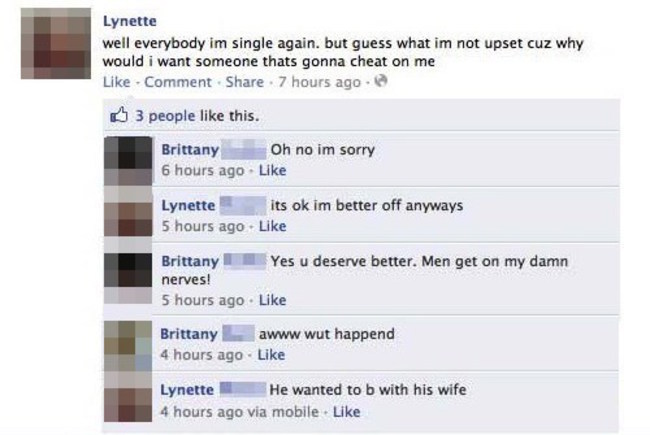 best facebook fails - Lynette well everybody im single again, but guess what im not upset cuz why would i want someone thats gonna cheat on me Comment . 7 hours ago. 6 3 people this. Brittany Oh no im sorry 6 hours ago Lynette its ok im better off anyways
