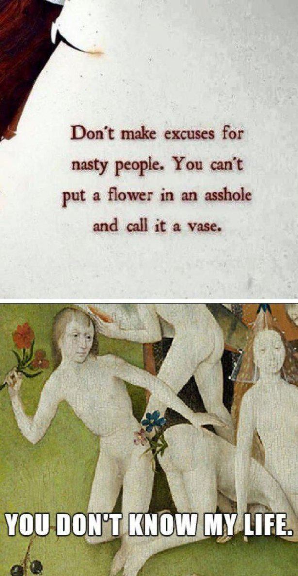garden of earthly delights flower butt - Don't make excuses for nasty people. You can't put a flower in an asshole and call it a vase. You Don'T Know My Life.