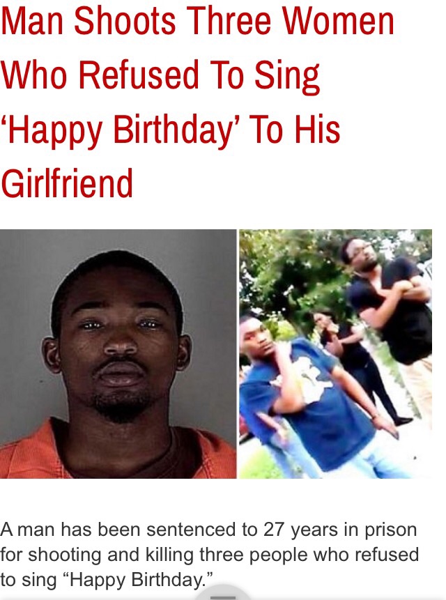 human behavior - Man Shoots Three Women Who Refused To Sing Happy Birthday' To His Girlfriend A man has been sentenced to 27 years in prison for shooting and killing three people who refused to sing "Happy Birthday.