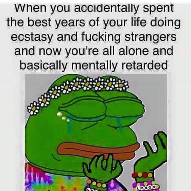 pepe ecstasy meme - When you accidentally spent the best years of your life doing ecstasy and fucking strangers and now you're all alone and basically mentally retarded M