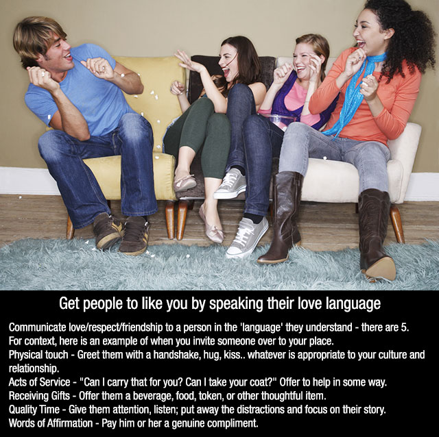Get people to you by speaking their love language Communicate loverespectfriendship to a person in the 'language' they understand there are 5. For context, here is an example of when you invite someone over to your place. Physical touch Greet them with a…