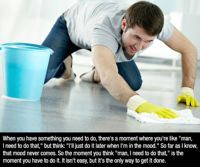 man washing floor - When you have something you need to do, there's a moment where you're "man, I need to do that," but think "I'll just do it later when I'm in the mood." So far as I know, that mood never comes. So the moment you think "man, I need to do