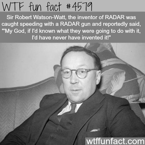 robert watson watt - Wtf fun fact Sir Robert WatsonWatt, the inventor of Radar was caught speeding with a Radar gun and reportedly said, 'My God, if I'd known what they were going to do with it, I'd have never have invented it!" wtffunfact.com