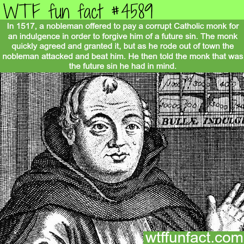 future wtf facts - Wtf fun fact In 1517, a nobleman offered to pay a corrupt Catholic monk for an indulgence in order to forgive him of a future sin. The monk quickly agreed and granted it, but as he rode out of town the nobleman attacked and beat him. He