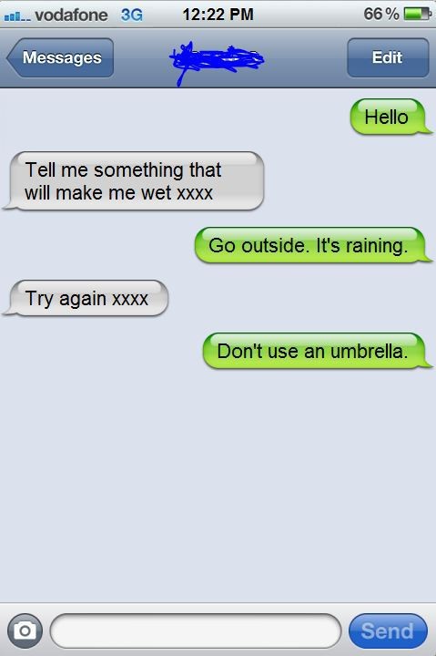 i m pregnant funny - a... vodafone 3G 66% Messages Edit Hello Tell me something that will make me wet xxxx Go outside. It's raining. Try again Xxxx Don't use an umbrella. Send