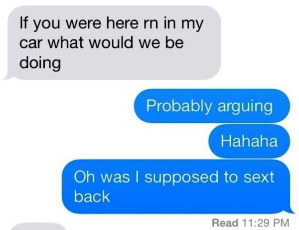 funniest sexting - If you were here rn in my car what would we be doing Probably arguing Hahaha Oh was supposed to sext back Read