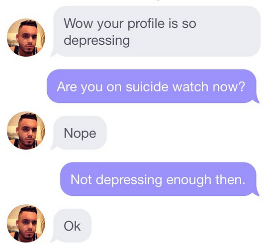 people on dating sites - Wow your profile is so depressing Are you on suicide watch now? Nope Not depressing enough then. Ok