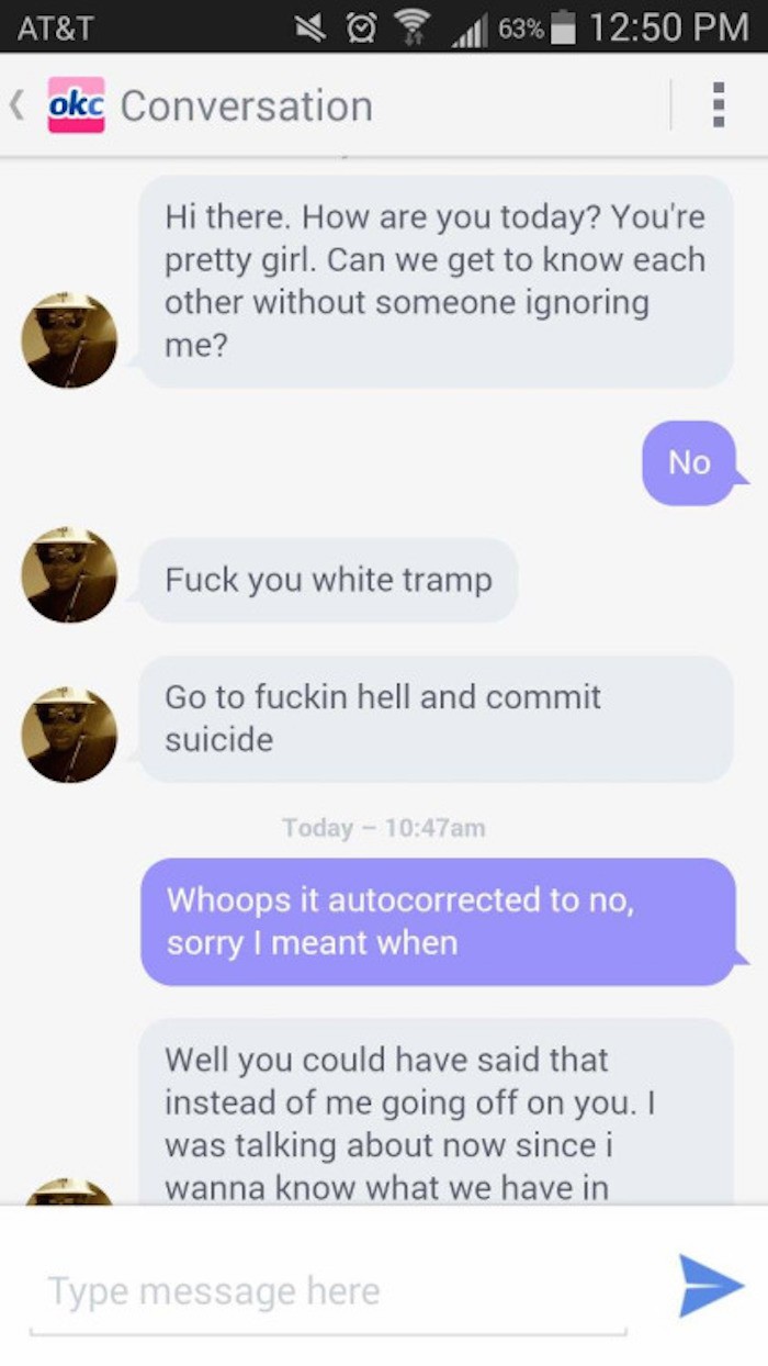 best responses to creepy guys - l 63% At&T O okc Conversation Hi there. How are you today? You're pretty girl. Can we get to know each other without someone ignoring me? No Fuck you white tramp Go to fuckin hell and commit suicide Today am Whoops it autoc