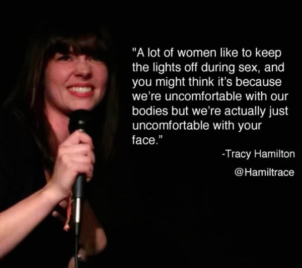 keep the lights off during sex meme - "A lot of women to keep the lights off during sex, and you might think it's because we're uncomfortable with our bodies but we're actually just uncomfortable with your face." Tracy Hamilton