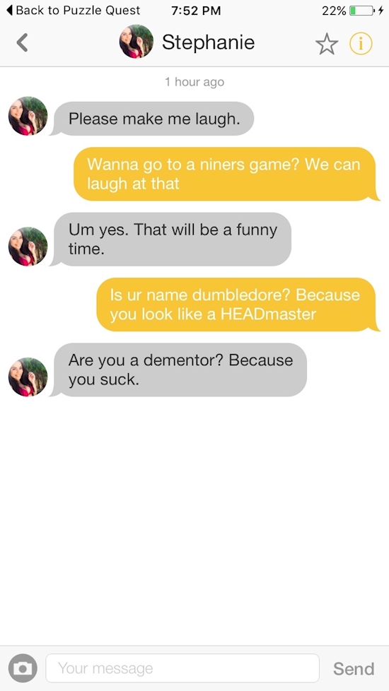 pick up puns - Back to Puzzle Quest Stephanie 22% D4 i 1 hour ago Please make me laugh. Wanna go to a niners game? We can laugh at that Um yes. That will be a funny time. Is ur name dumbledore? Because you look a HEADmaster Are you a dementor? Because you