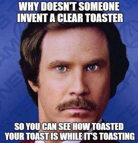 funny invention memes - Why Doesnt Someone Invent A Clear Toaster So You Can See How Toasted Your Toast Is While It'S Toasting