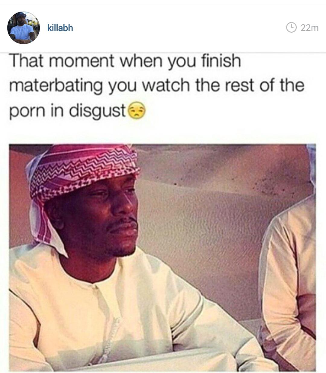 porn disgust meme - killabh 22m That moment when you finish materbating you watch the rest of the porn in disgust