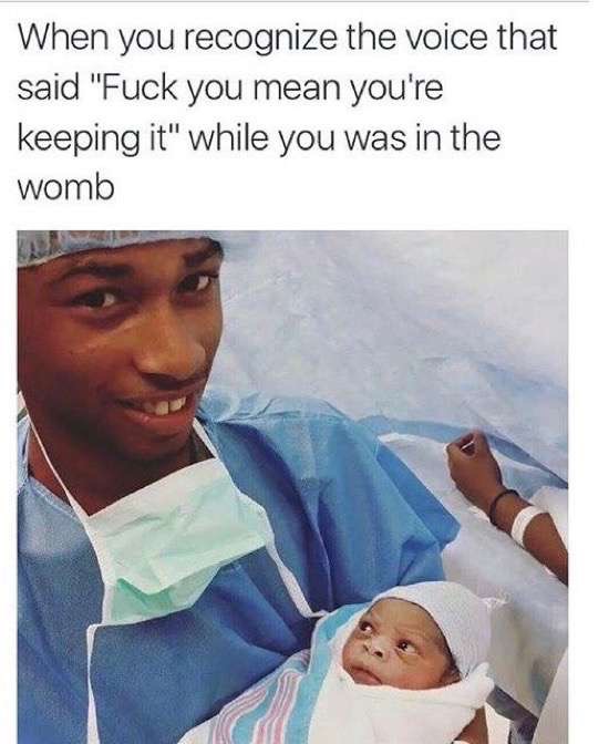 you recognise the voice that said - When you recognize the voice that said "Fuck you mean you're keeping it" while you was in the womb