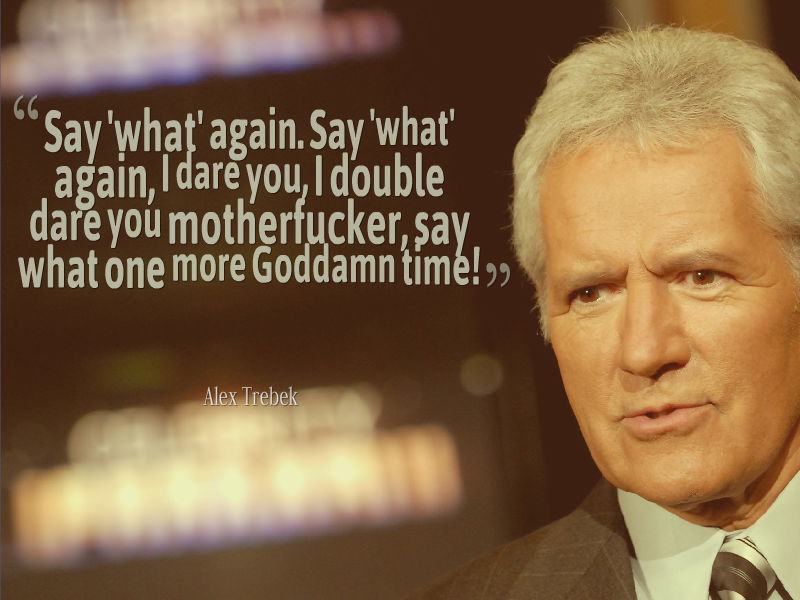 alex trebek - Say'what' again. Say 'what' again, Idare you, I double dare you motherfucker, say what one more Goddamn time!,, Alex Trebek