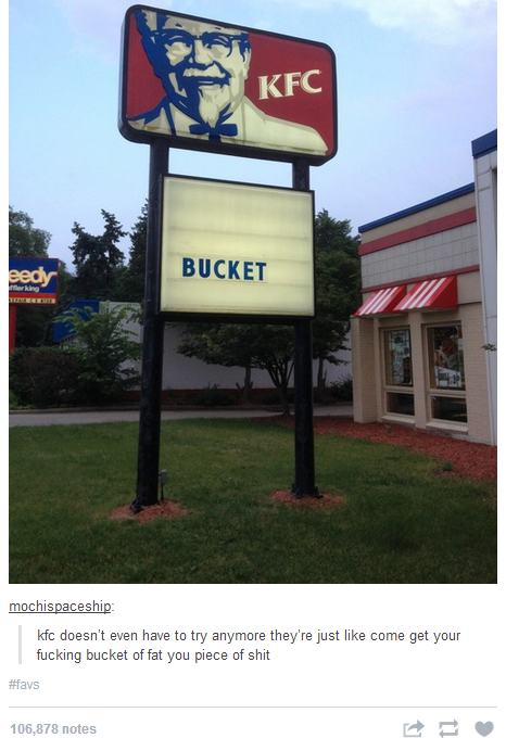 kfc doesn t even have to try anymore - Kfc Bucket mochispaceship kfc doesn't even have to try anymore they're just come get your fucking bucket of fat you piece of shit Havs 106,878 notes