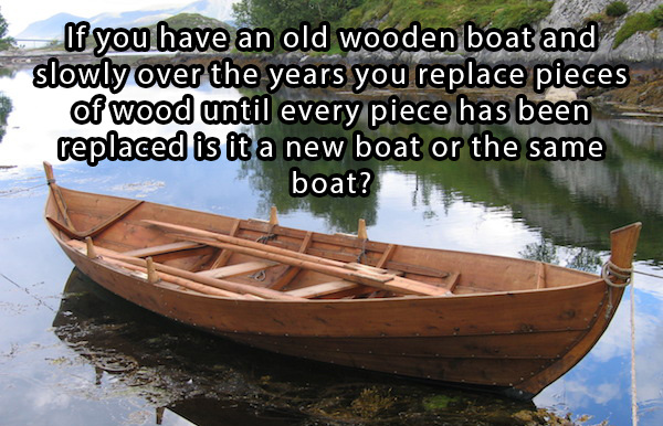 rowing boat - If you have an old wooden boat and slowly over the years you replace pieces of wood until every piece has been replaced is it a new boat or the same boat?