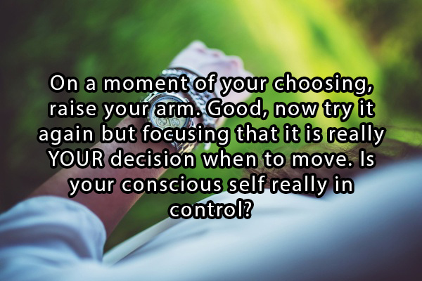 mind blowing philosophical questions - On a moment of your choosing, raise your arm. Good, now try it again but focusing that it is really Your decision when to move. Is your conscious self really in control?