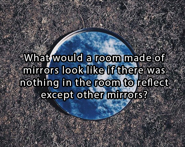 mind bending questions - What would a room made of mirrors look if there was nothing in the room to reflect except other mirrors? 1.