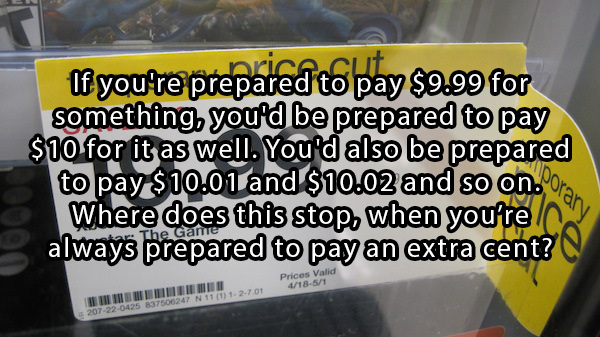 most mind blowing questions - If you're prepared to pay $9.99 for something you'd be prepared to pay $10 for it as well. You'd also be prepared to pay $10.01 and $10.02 and so on. Por Where does this stop, when you're always prepared to pay an extra cent?